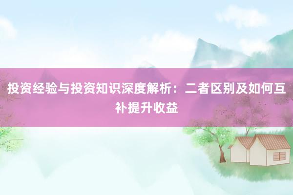 投资经验与投资知识深度解析：二者区别及如何互补提升收益