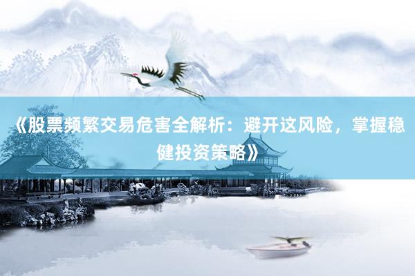 《股票频繁交易危害全解析：避开这风险，掌握稳健投资策略》