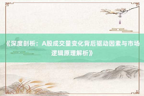 《深度剖析：A股成交量变化背后驱动因素与市场逻辑原理解析》