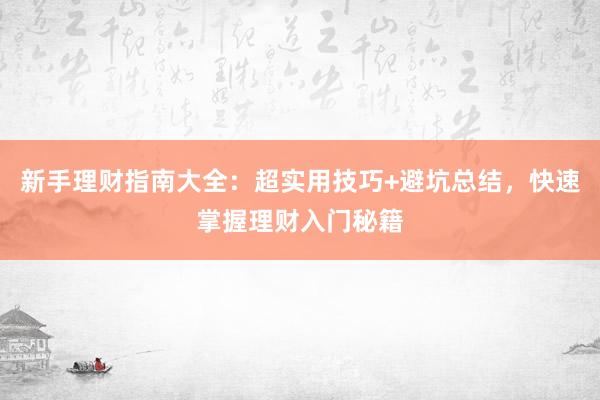 新手理财指南大全：超实用技巧+避坑总结，快速掌握理财入门秘籍