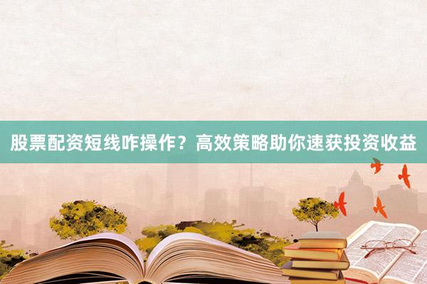 股票配资短线咋操作？高效策略助你速获投资收益
