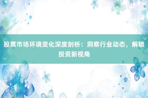 股票市场环境变化深度剖析：洞察行业动态，解锁投资新视角