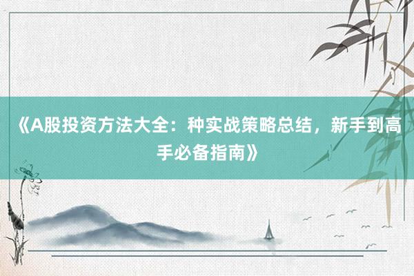 《A股投资方法大全：种实战策略总结，新手到高手必备指南》