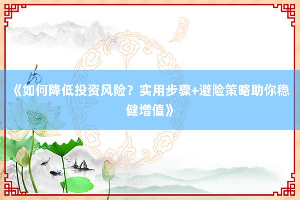《如何降低投资风险？实用步骤+避险策略助你稳健增值》