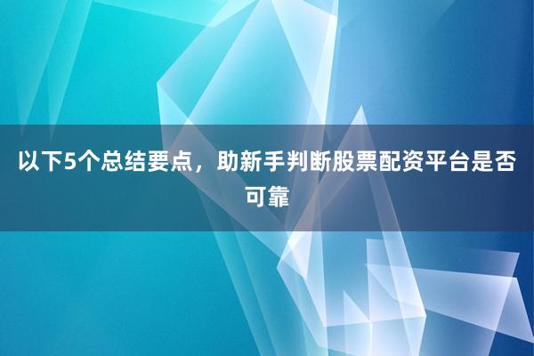 以下5个总结要点，助新手判断股票配资平台是否可靠