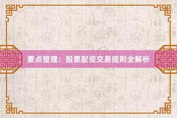 要点整理：股票配资交易规则全解析