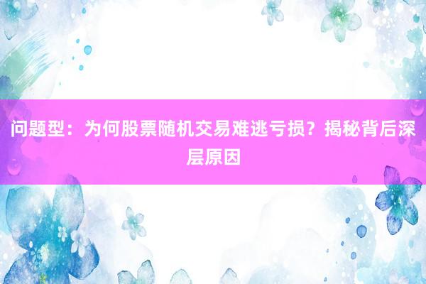 问题型：为何股票随机交易难逃亏损？揭秘背后深层原因