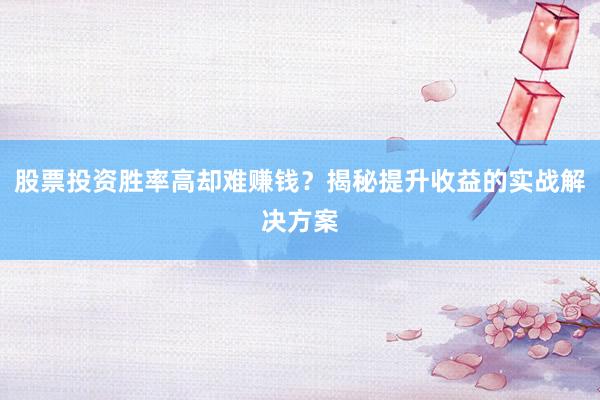 股票投资胜率高却难赚钱？揭秘提升收益的实战解决方案