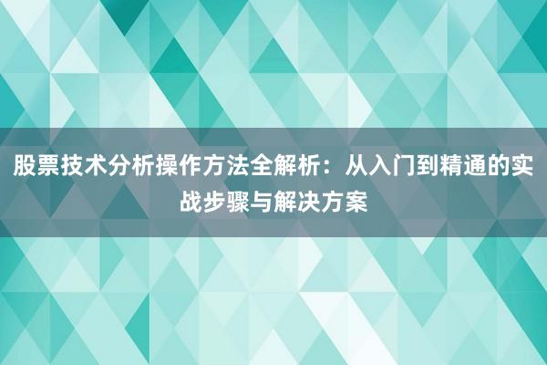 股票技术分析操作方法全解析：从入门到精通的实战步骤与解决方案