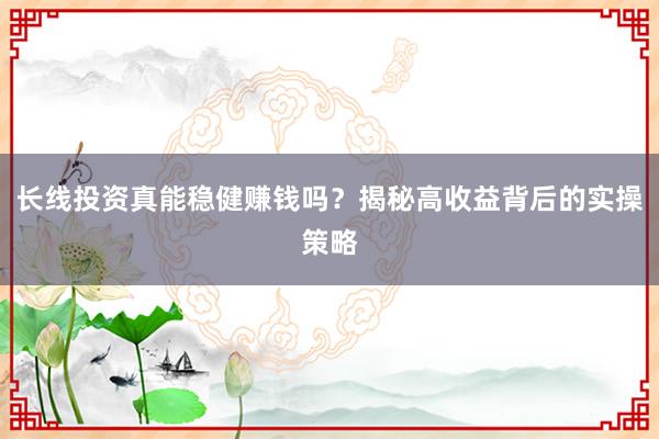 长线投资真能稳健赚钱吗？揭秘高收益背后的实操策略