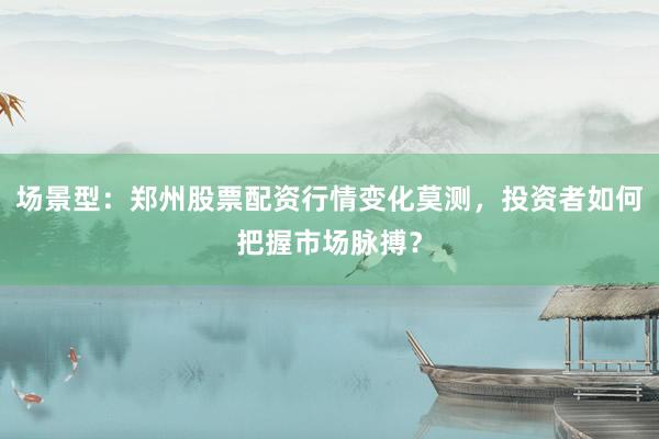 场景型：郑州股票配资行情变化莫测，投资者如何把握市场脉搏？