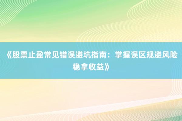 《股票止盈常见错误避坑指南：掌握误区规避风险稳拿收益》