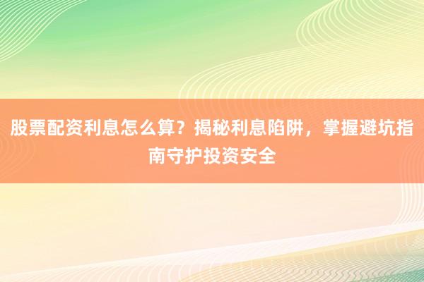 股票配资利息怎么算？揭秘利息陷阱，掌握避坑指南守护投资安全