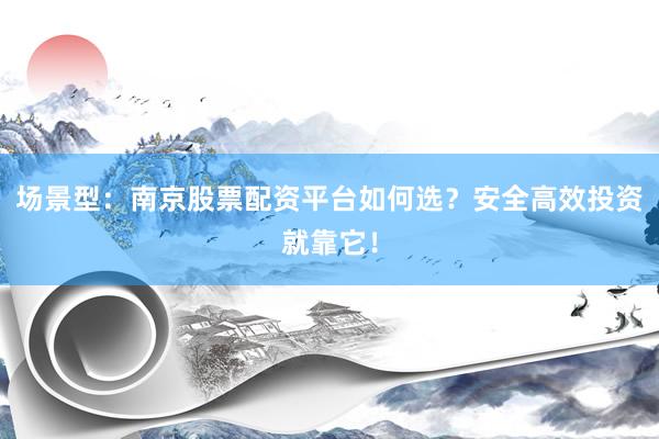 场景型：南京股票配资平台如何选？安全高效投资就靠它！