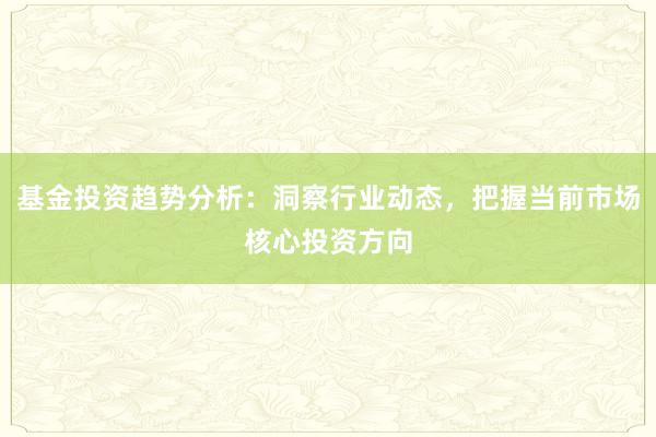 基金投资趋势分析：洞察行业动态，把握当前市场核心投资方向
