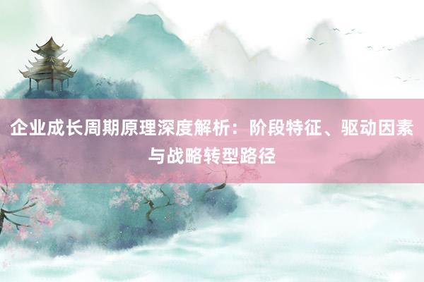 企业成长周期原理深度解析：阶段特征、驱动因素与战略转型路径