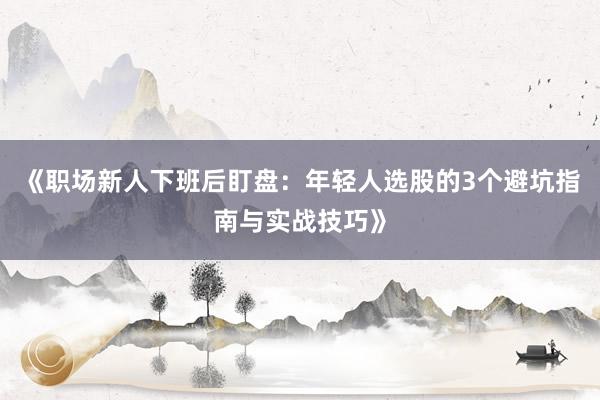 《职场新人下班后盯盘：年轻人选股的3个避坑指南与实战技巧》