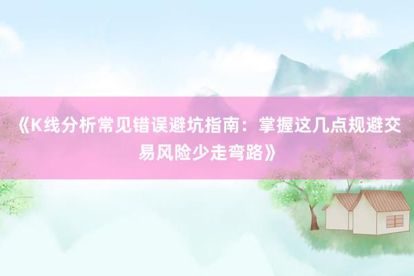 《K线分析常见错误避坑指南：掌握这几点规避交易风险少走弯路》