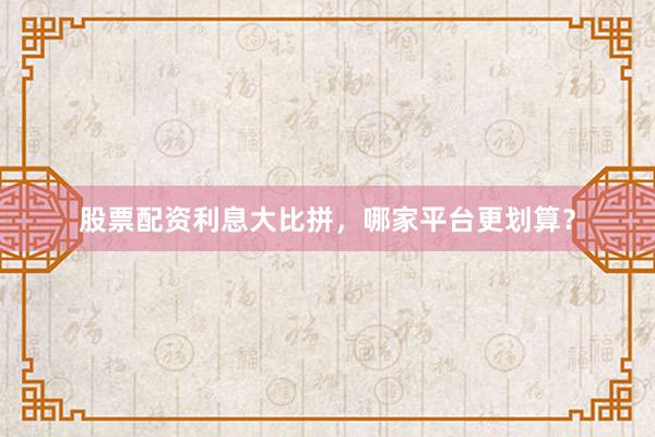 股票配资利息大比拼，哪家平台更划算？