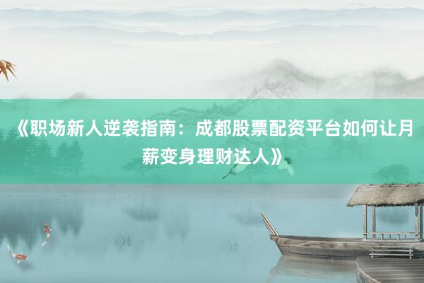 《职场新人逆袭指南：成都股票配资平台如何让月薪变身理财达人》