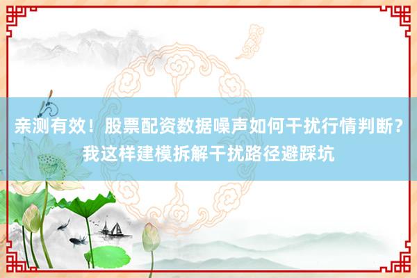 亲测有效！股票配资数据噪声如何干扰行情判断？我这样建模拆解干扰路径避踩坑