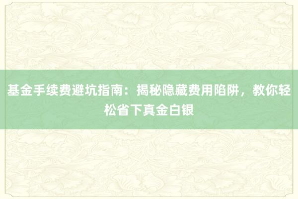 基金手续费避坑指南：揭秘隐藏费用陷阱，教你轻松省下真金白银