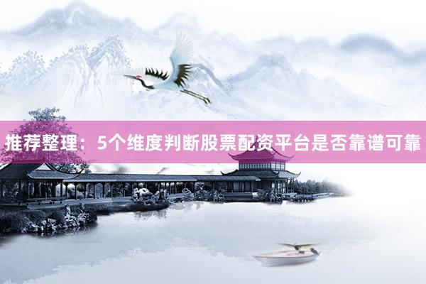推荐整理：5个维度判断股票配资平台是否靠谱可靠
