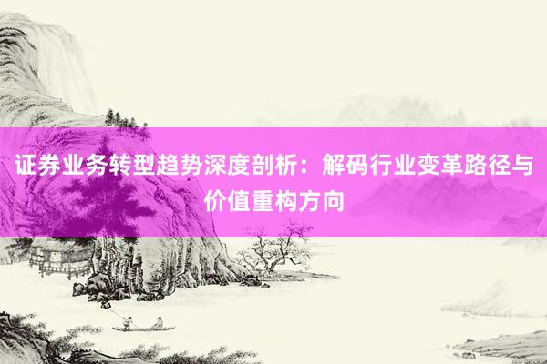 证券业务转型趋势深度剖析：解码行业变革路径与价值重构方向