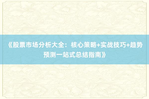 《股票市场分析大全：核心策略+实战技巧+趋势预测一站式总结指南》