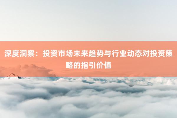 深度洞察：投资市场未来趋势与行业动态对投资策略的指引价值
