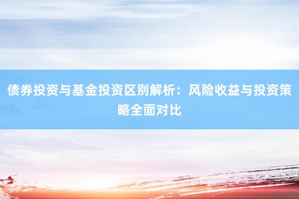 债券投资与基金投资区别解析：风险收益与投资策略全面对比