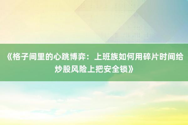 《格子间里的心跳博弈：上班族如何用碎片时间给炒股风险上把安全锁》