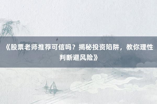 《股票老师推荐可信吗？揭秘投资陷阱，教你理性判断避风险》