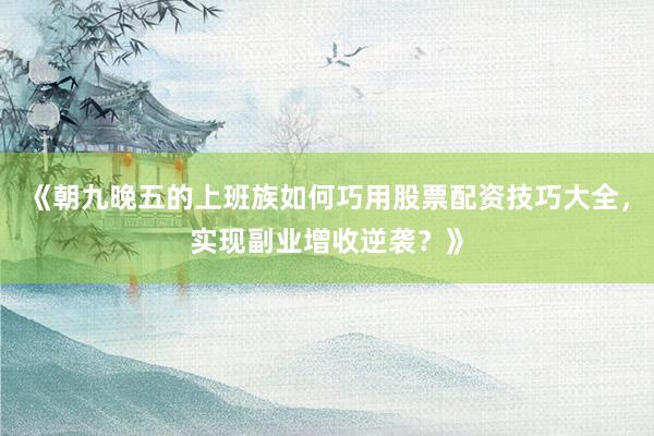 《朝九晚五的上班族如何巧用股票配资技巧大全，实现副业增收逆袭？》