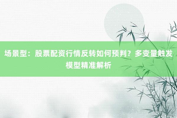 场景型：股票配资行情反转如何预判？多变量触发模型精准解析