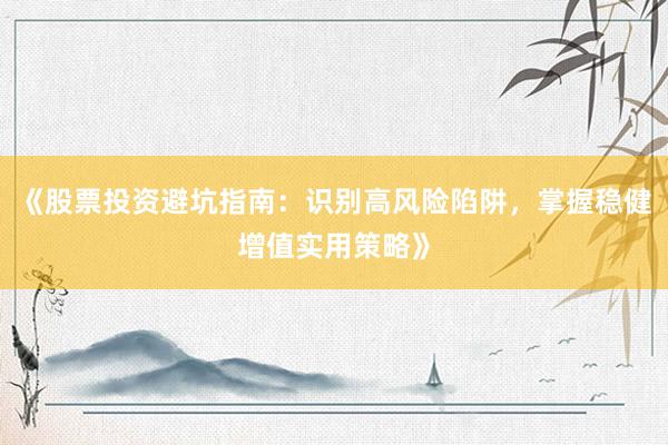 《股票投资避坑指南：识别高风险陷阱，掌握稳健增值实用策略》