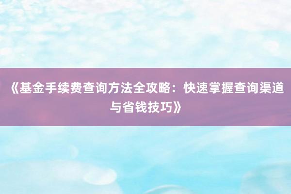 《基金手续费查询方法全攻略：快速掌握查询渠道与省钱技巧》
