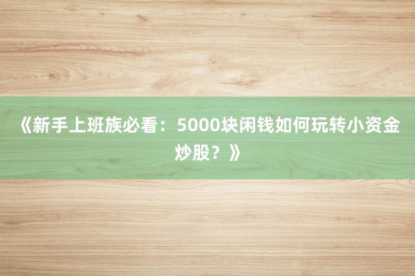 《新手上班族必看：5000块闲钱如何玩转小资金炒股？》