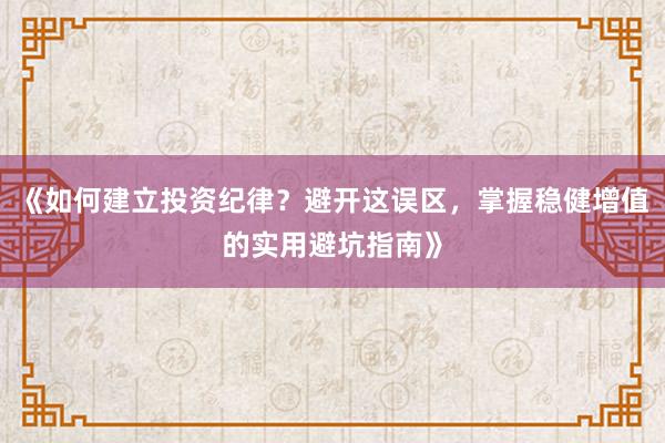 《如何建立投资纪律？避开这误区，掌握稳健增值的实用避坑指南》