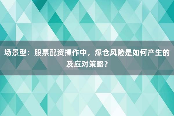 场景型：股票配资操作中，爆仓风险是如何产生的及应对策略？
