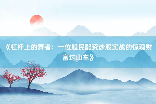 《杠杆上的舞者：一位股民配资炒股实战的惊魂财富过山车》