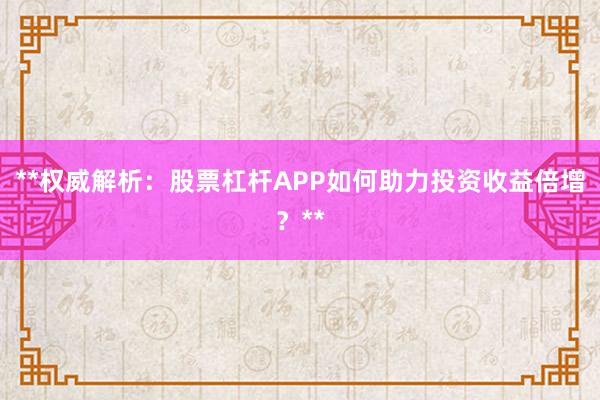 **权威解析：股票杠杆APP如何助力投资收益倍增？**