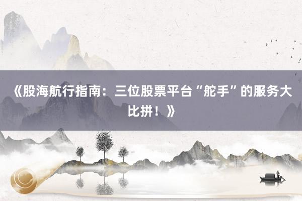《股海航行指南：三位股票平台“舵手”的服务大比拼！》