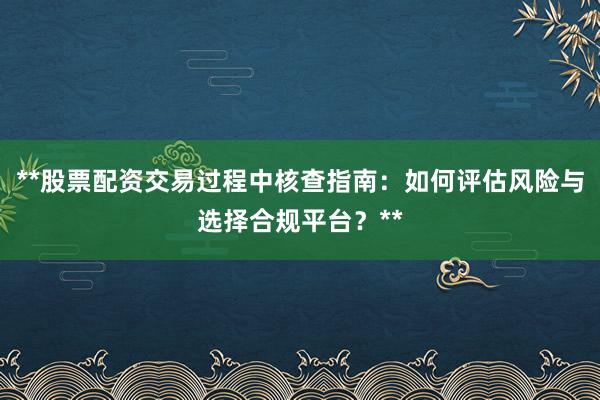**股票配资交易过程中核查指南：如何评估风险与选择合规平台？**