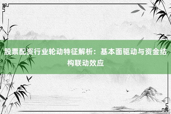 股票配资行业轮动特征解析：基本面驱动与资金结构联动效应