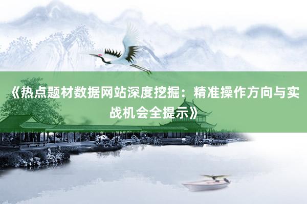 《热点题材数据网站深度挖掘：精准操作方向与实战机会全提示》