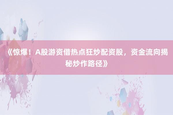 《惊爆！A股游资借热点狂炒配资股，资金流向揭秘炒作路径》