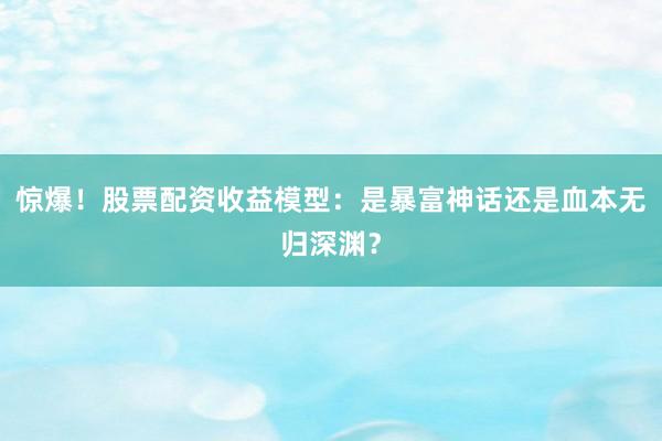 惊爆！股票配资收益模型：是暴富神话还是血本无归深渊？