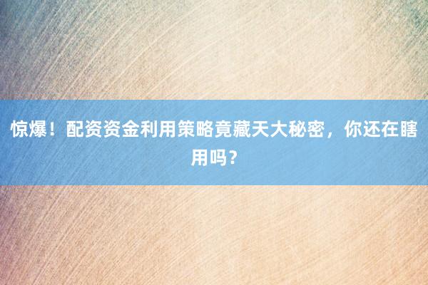 惊爆！配资资金利用策略竟藏天大秘密，你还在瞎用吗？