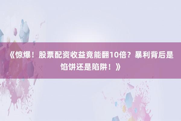《惊爆！股票配资收益竟能翻10倍？暴利背后是馅饼还是陷阱！》
